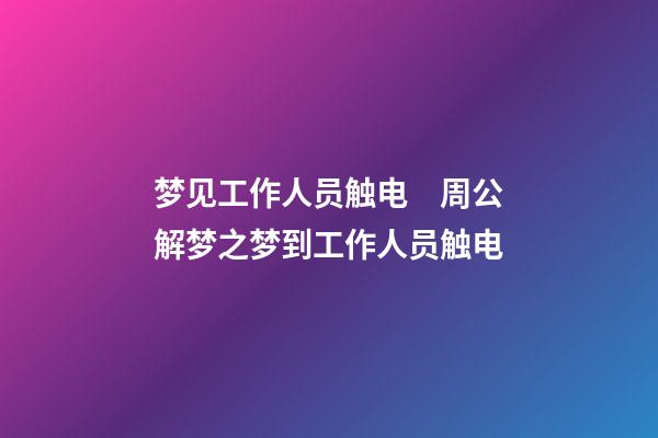 梦见工作人员触电　周公解梦之梦到工作人员触电